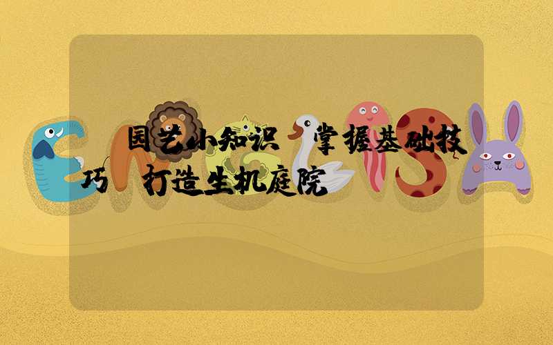 园艺小知识:掌握基础技巧,打造生机庭院